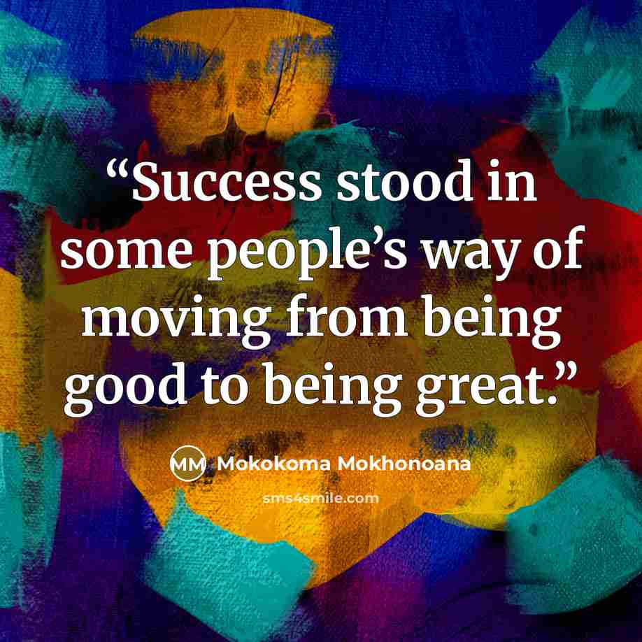 “Success stood in some people’s way of moving from being good to being great.” quote by Mokokoma Mokhonoana