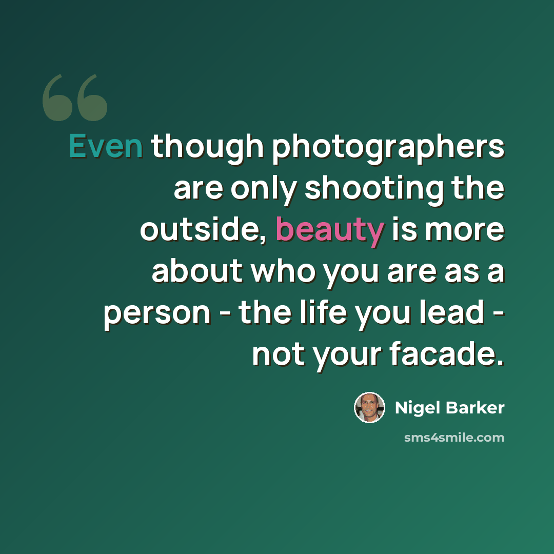 “Even though photographers are only shooting the outside, beauty is more about who you are as a person - the life you lead - not your facade.” quote by Nigel Barker