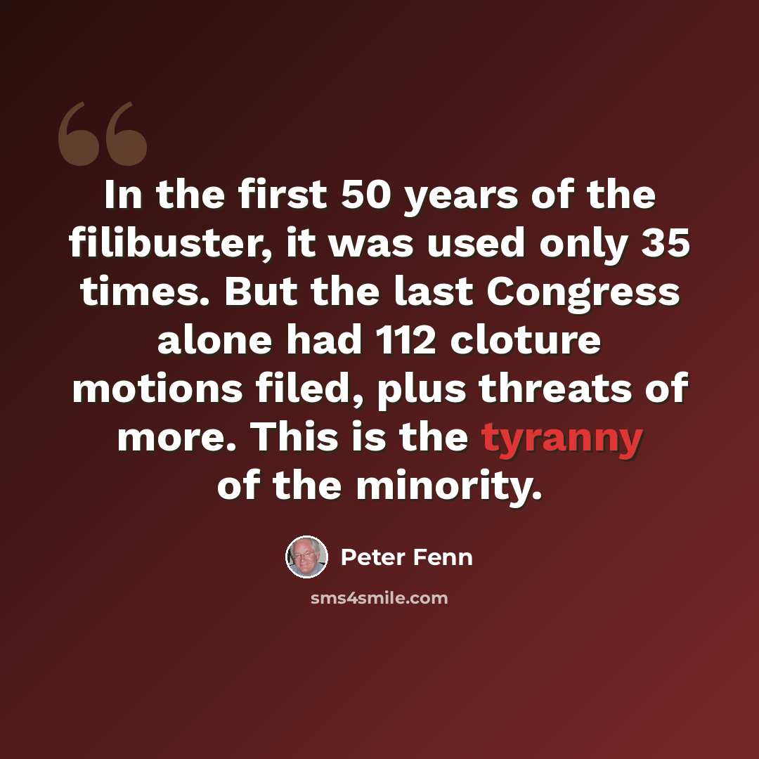 “In the first 50 years of the filibuster, it was used only 35 times. But the last Congress alone had 112 cloture motions filed, plus threats of more. This is the tyranny of the minority.” quote by Peter Fenn