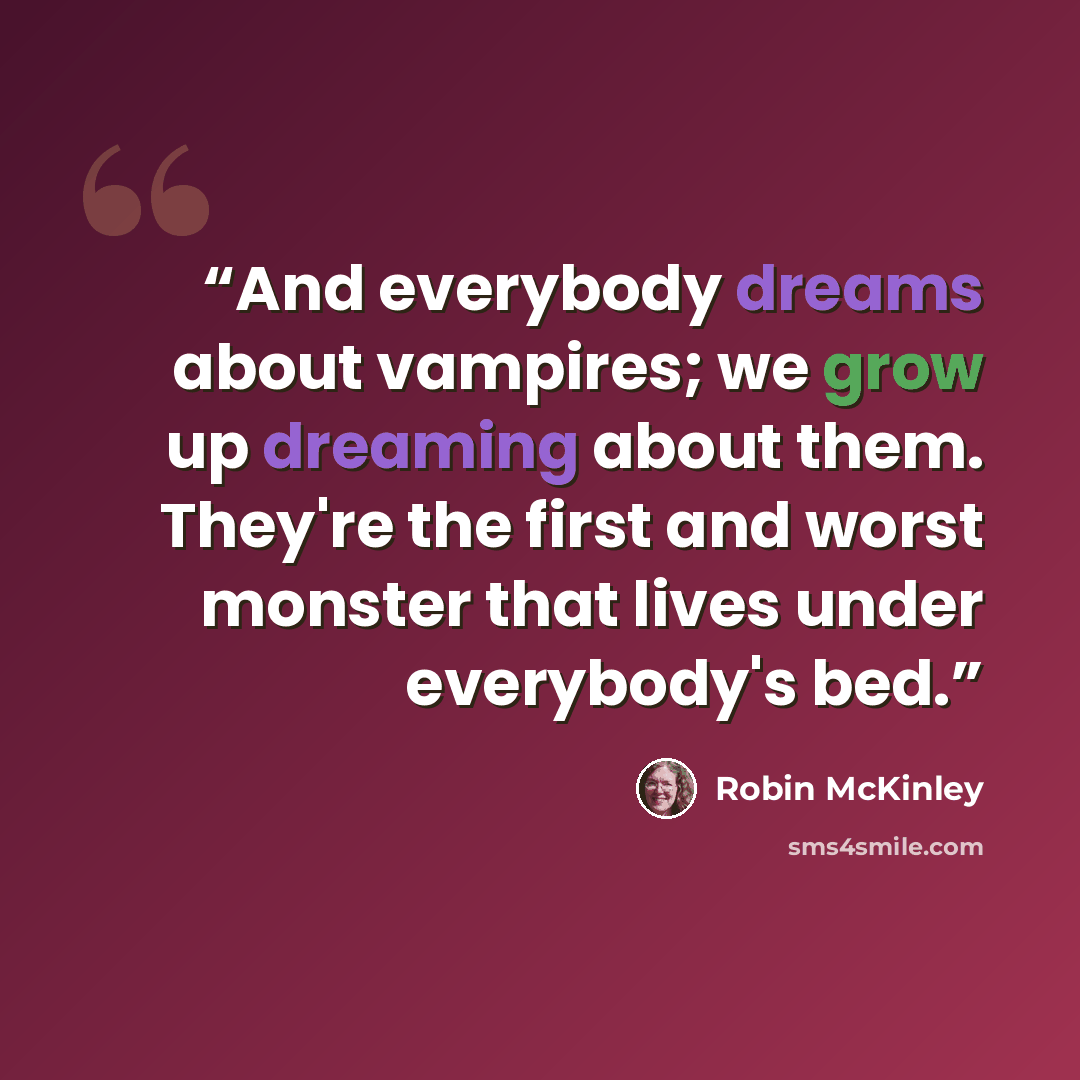“And everybody dreams about vampires; we grow up dreaming about them. They're the first and worst monster that lives under everybody's bed.” quote by Robin McKinley