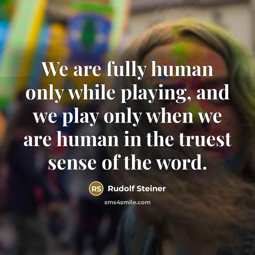 “We are fully human only while playing, and we play only when we are human in the truest sense of the word.” quote by Rudolf Steiner