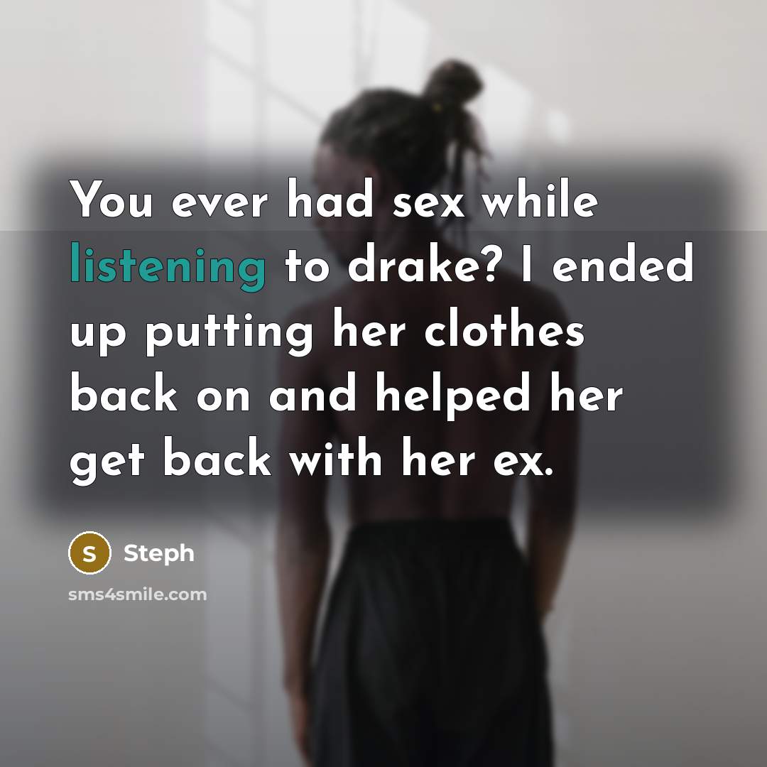 “You ever had sex while listening to drake? I ended up putting her clothes back on and helped her get back with her ex.” quote by Steph