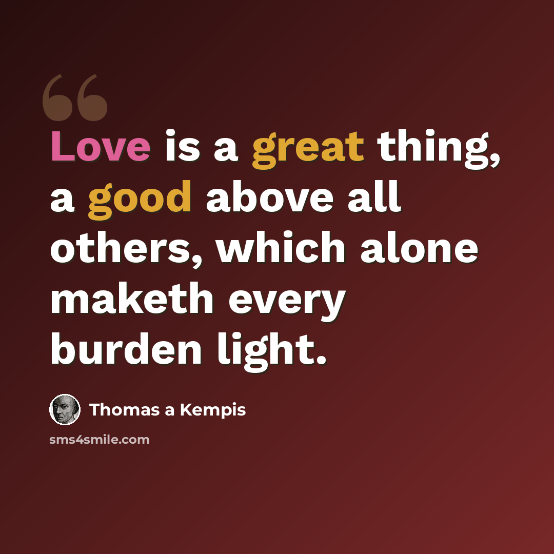 “Love is a great thing, a good above all others, which alone maketh every burden light.” quote by Thomas a Kempis