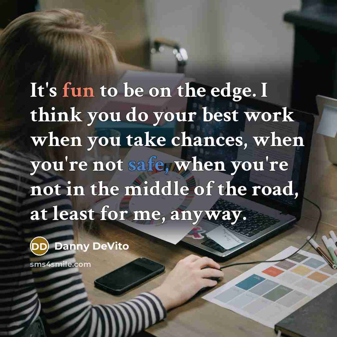 “It's fun to be on the edge. I think you do your best work when you take chances, when you're not safe, when you're not in the middle of the road, at least for me, anyway.” quote by Danny DeVito