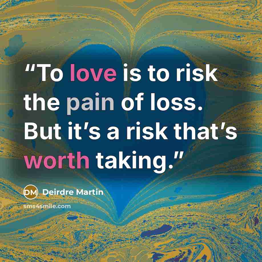 “To love is to risk the pain of loss. But it’s a risk that’s worth taking.” quote by Deirdre Martin
