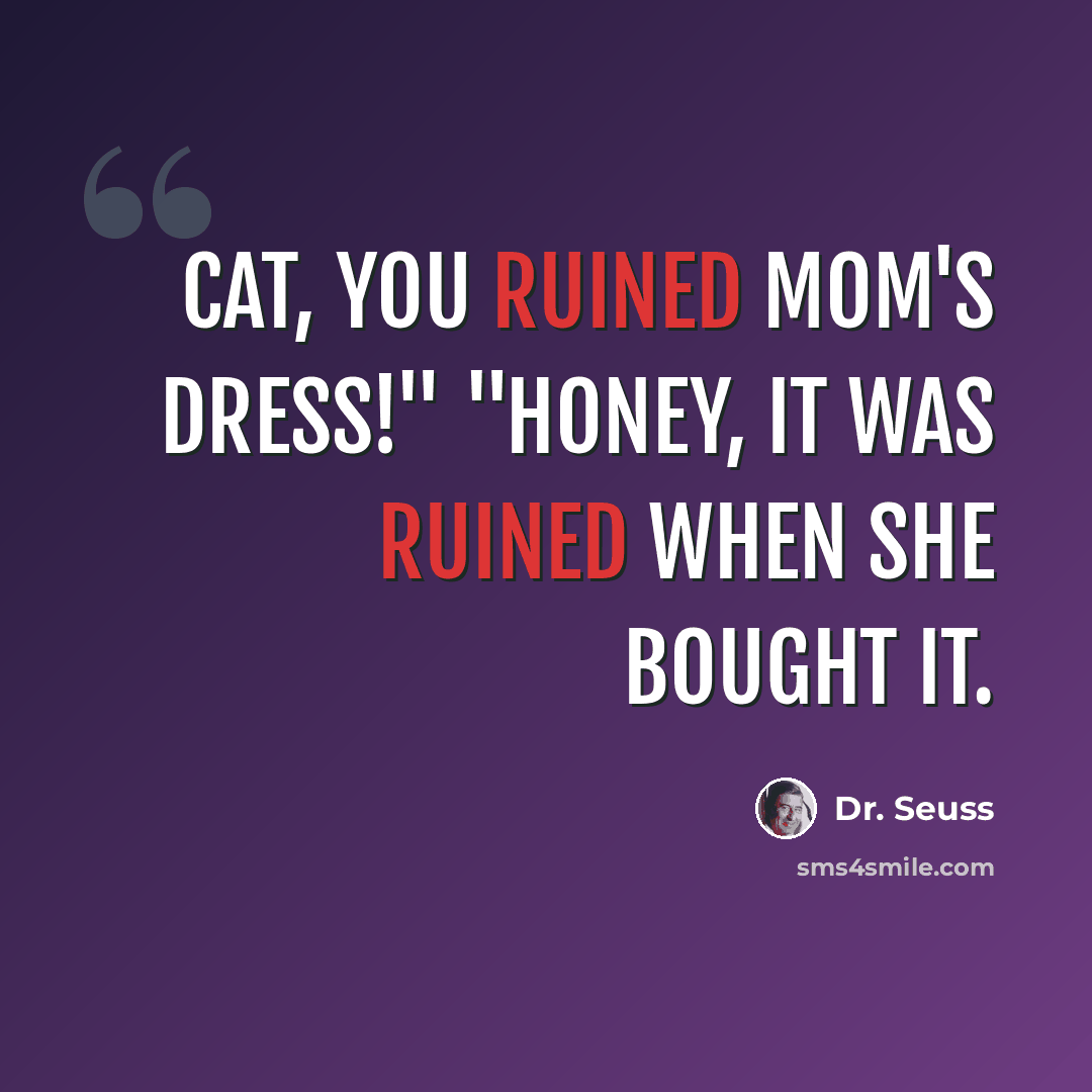 “Cat, you ruined mom's dress!" "Honey, it was ruined when she bought it.” quote by Dr. Seuss