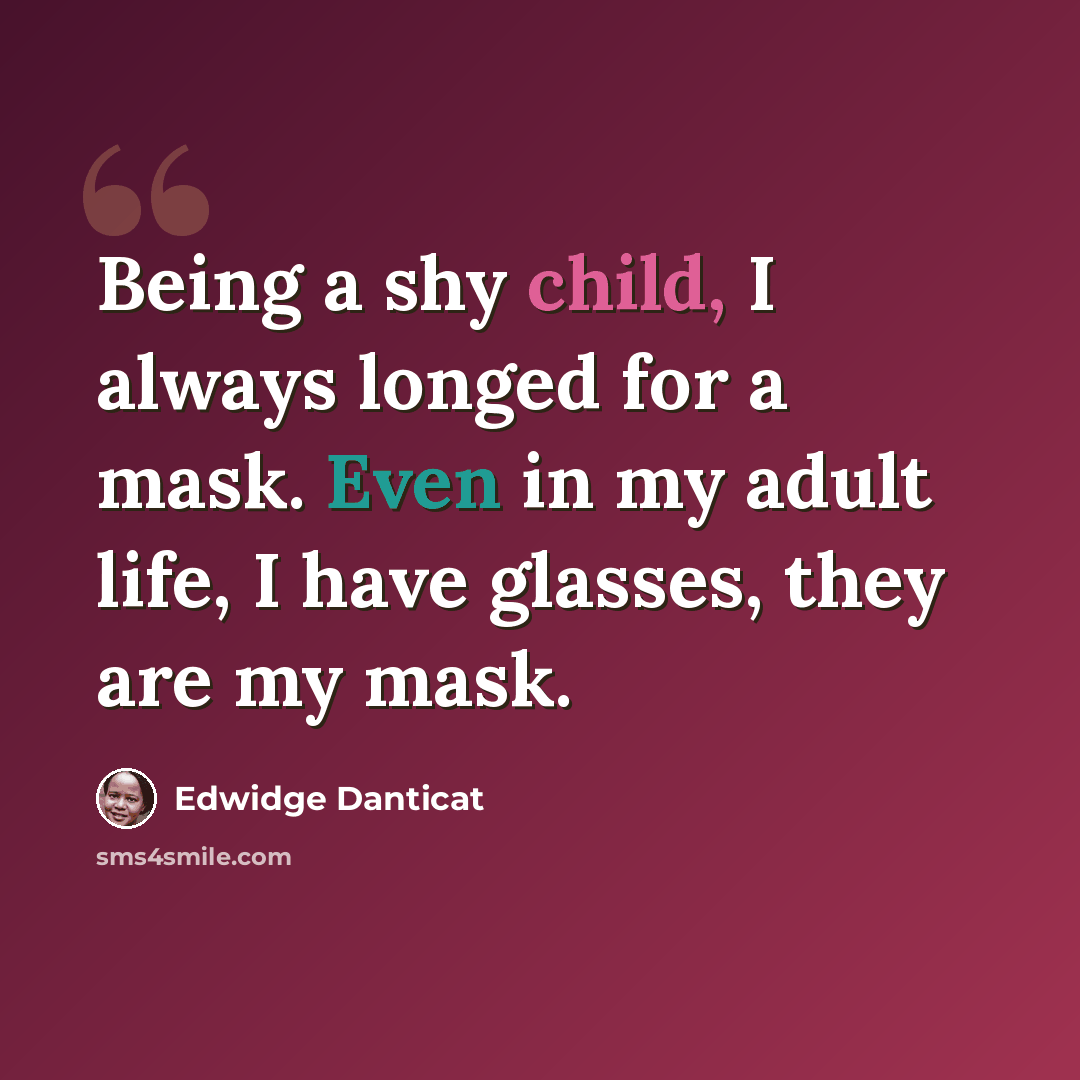 “Being a shy child, I always longed for a mask. Even in my adult life, I have glasses, they are my mask.” quote by Edwidge Danticat