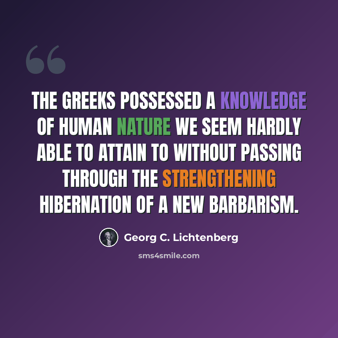 “The Greeks possessed a knowledge of human nature we seem hardly able to attain to without passing through the strengthening hibernation of a new barbarism.” quote by Georg C. Lichtenberg