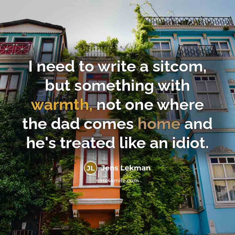 “I need to write a sitcom, but something with warmth, not one where the dad comes home and he's treated like an idiot.” quote by Jens Lekman