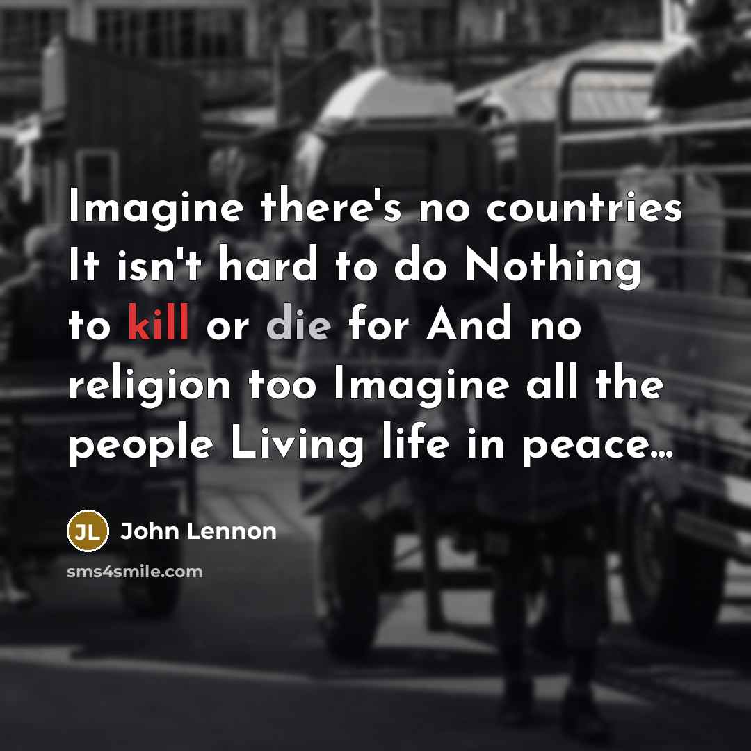 “Imagine there's no countries It isn't hard to do Nothing to kill or die for And no religion too Imagine all the people Living life in peace...” quote by John Lennon