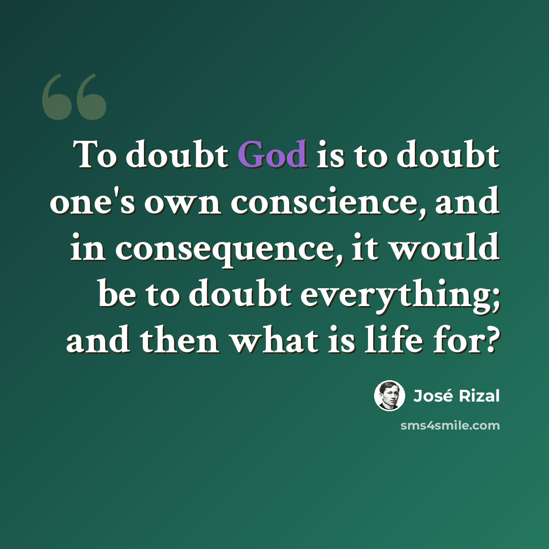“To doubt God is to doubt one's own conscience, and in consequence, it would be to doubt everything; and then what is life for?” quote by Jose Rizal