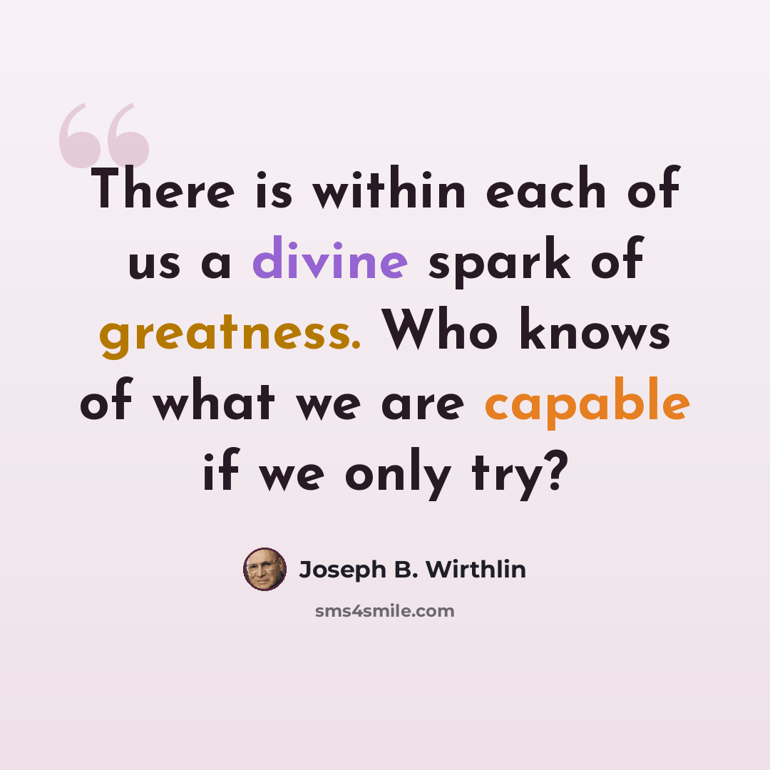 “There is within each of us a divine spark of greatness. Who knows of what we are capable if we only try?” quote by Joseph B. Wirthlin