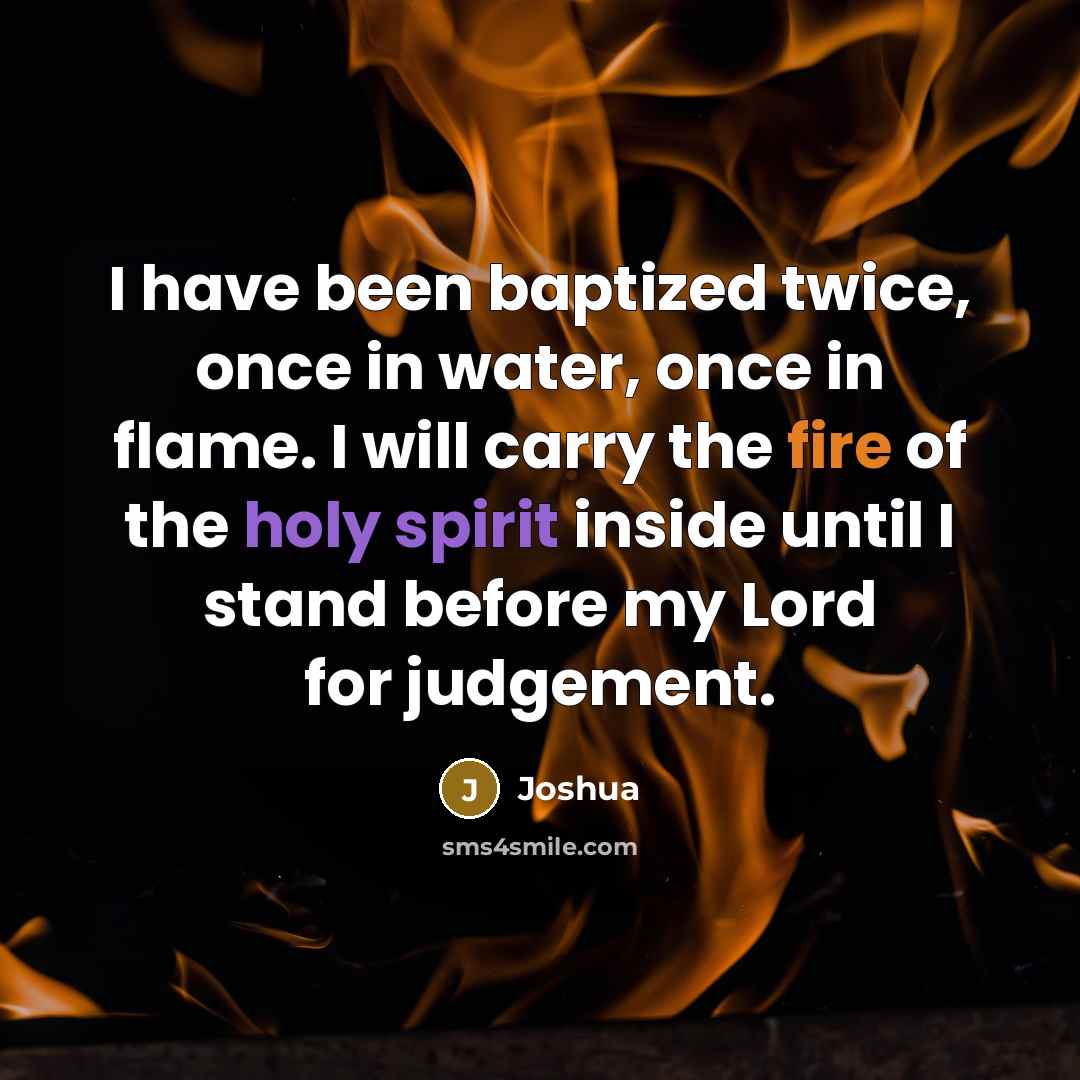 “I have been baptized twice, once in water, once in flame. I will carry the fire of the holy spirit inside until I stand before my Lord for judgement.” quote by Joshua