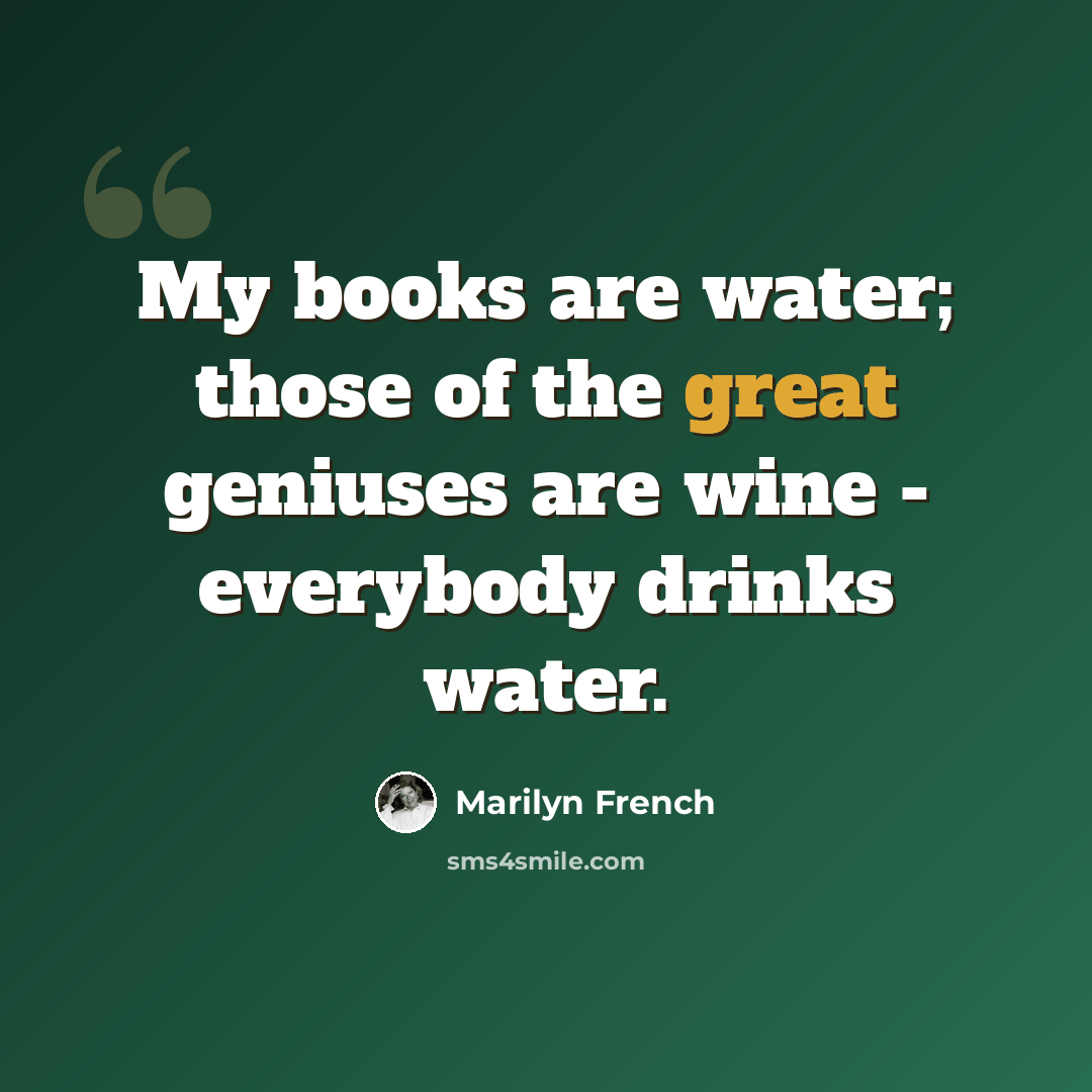 “My books are water; those of the great geniuses are wine - everybody drinks water.” quote by Marilyn French
