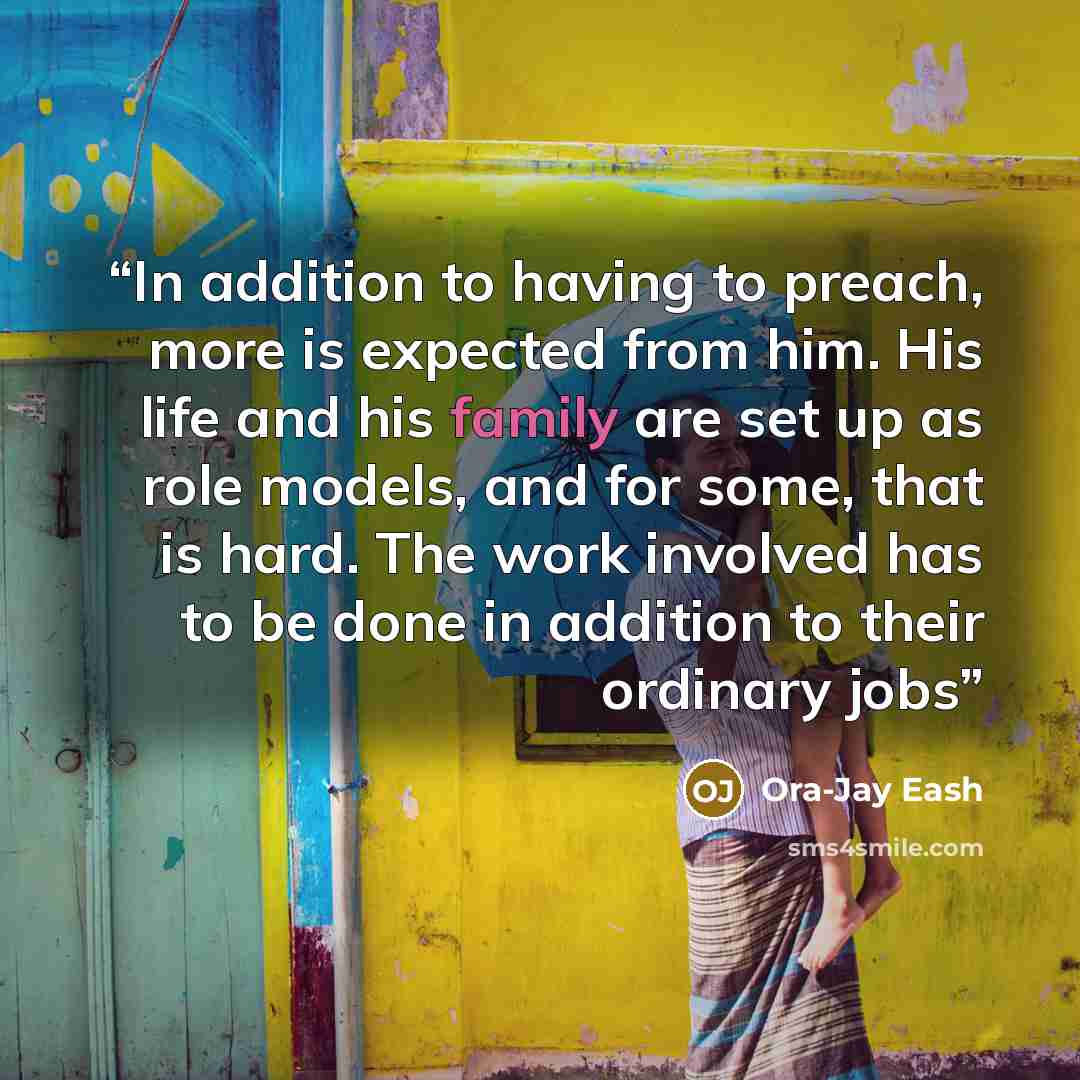 “In addition to having to preach, more is expected from him. His life and his family are set up as role models, and for some, that is hard. The work involved has to be done in addition to their ordinary jobs” quote by Ora-Jay Eash