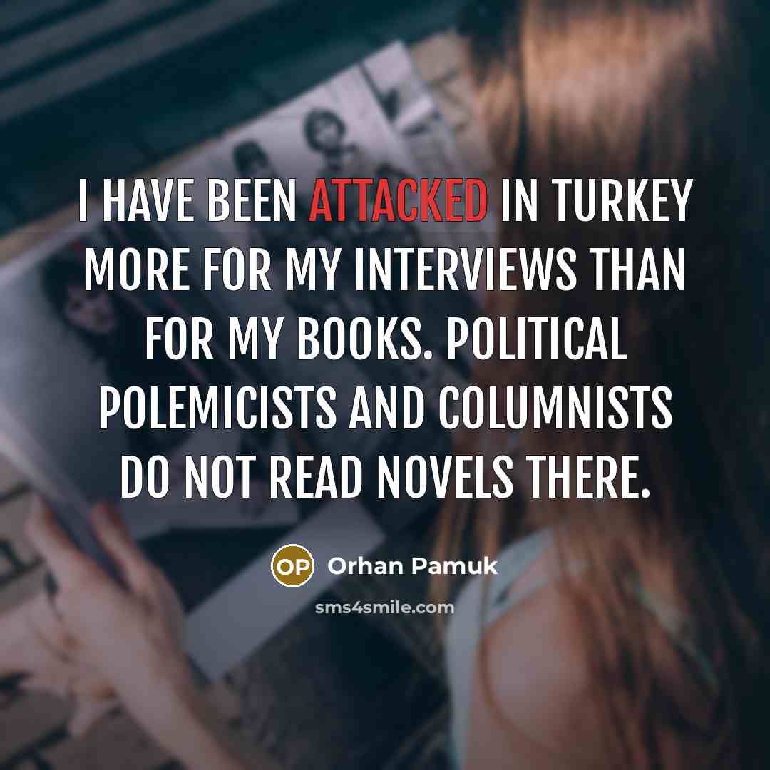“I have been attacked in Turkey more for my interviews than for my books. Political polemicists and columnists do not read novels there.” quote by Orhan Pamuk