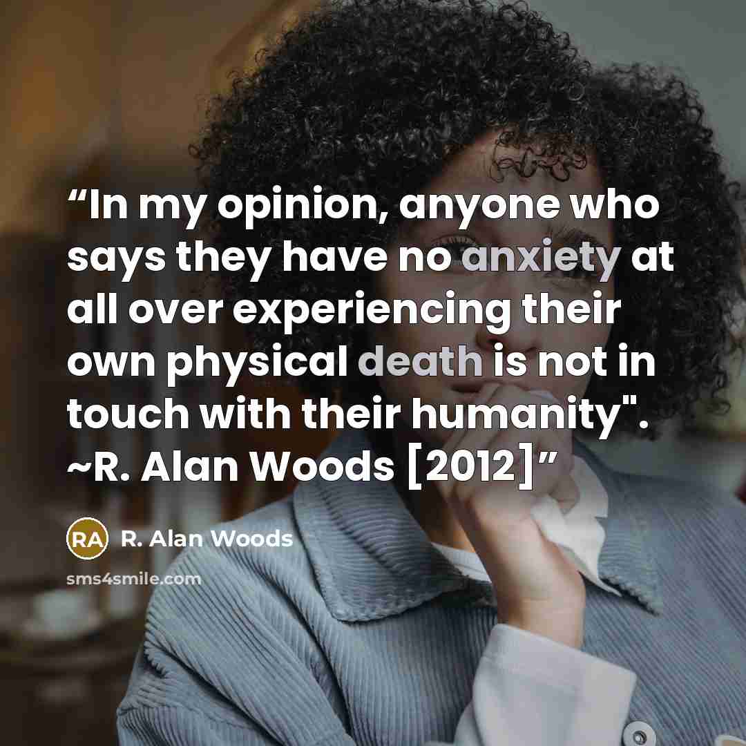 “In my opinion, anyone who says they have no anxiety at all over experiencing their own physical death is not in touch with their humanity". ~R. Alan Woods [2012]” quote by R. Alan Woods