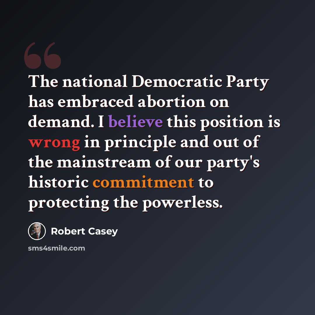 “The national Democratic Party has embraced abortion on demand. I believe this position is wrong in principle and out of the mainstream of our party's historic commitment to protecting the powerless.” quote by Robert Casey