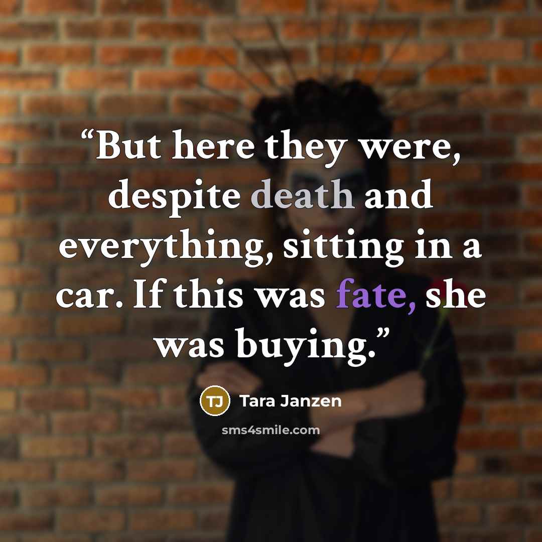 “But here they were, despite death and everything, sitting in a car. If this was fate, she was buying.” quote by Tara Janzen