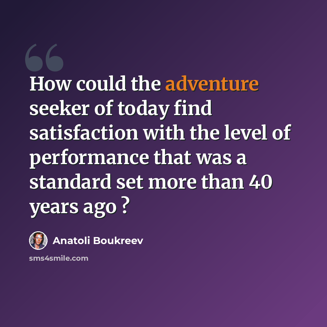 “How could the adventure seeker of today find satisfaction with the level of performance that was a standard set more than 40 years ago ?” quote by Anatoli Boukreev