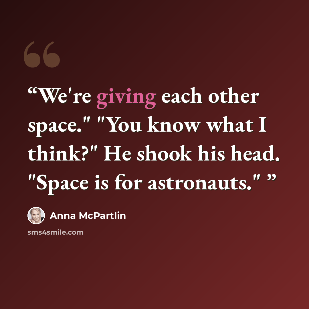 “We're giving each other space." "You know what I think?" He shook his head. "Space is for astronauts."” quote by Anna McPartlin