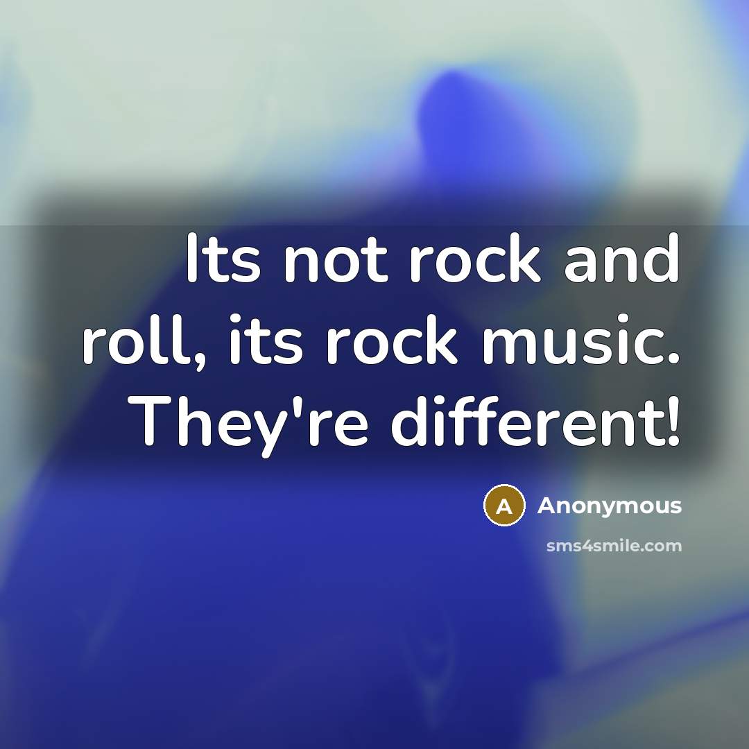 “Its not rock and roll, its rock music. They're different!” quote by Anonymous