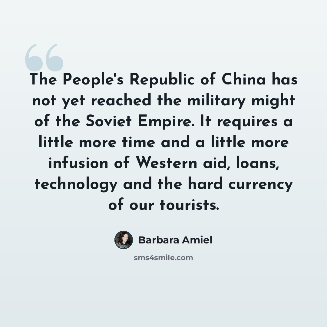 “The People's Republic of China has not yet reached the military might of the Soviet Empire. It requires a little more time and a little more infusion of Western aid, loans, technology and the hard currency of our tourists.” quote by Barbara Amiel