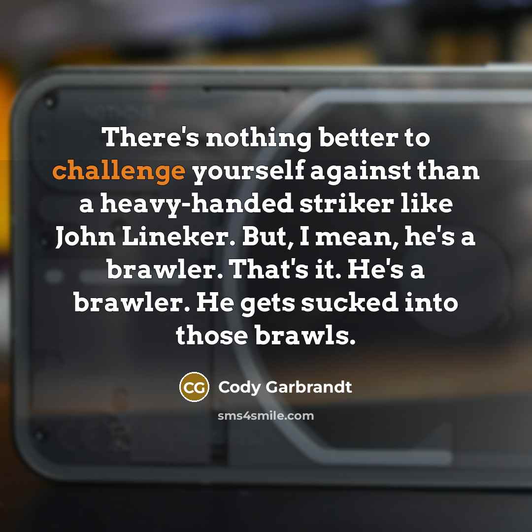 “There's nothing better to challenge yourself against than a heavy-handed striker like John Lineker. But, I mean, he's a brawler. That's it. He's a brawler. He gets sucked into those brawls.” quote by Cody Garbrandt