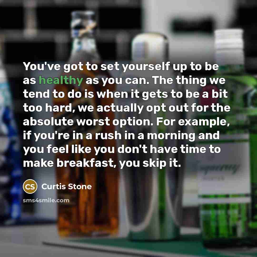 “You've got to set yourself up to be as healthy as you can. The thing we tend to do is when it gets to be a bit too hard, we actually opt out for the absolute worst option. For example, if you're in a rush in a morning and you feel like you don't have time to make breakfast, you skip it.” quote by Curtis Stone