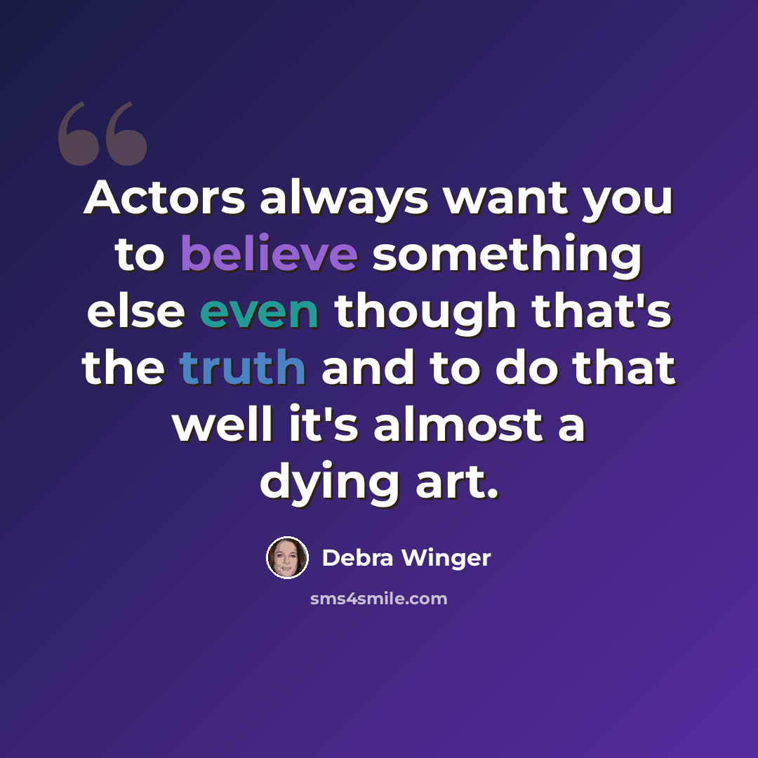 “Actors always want you to believe something else even though that's the truth and to do that well it's almost a dying art.” quote by Debra Winger