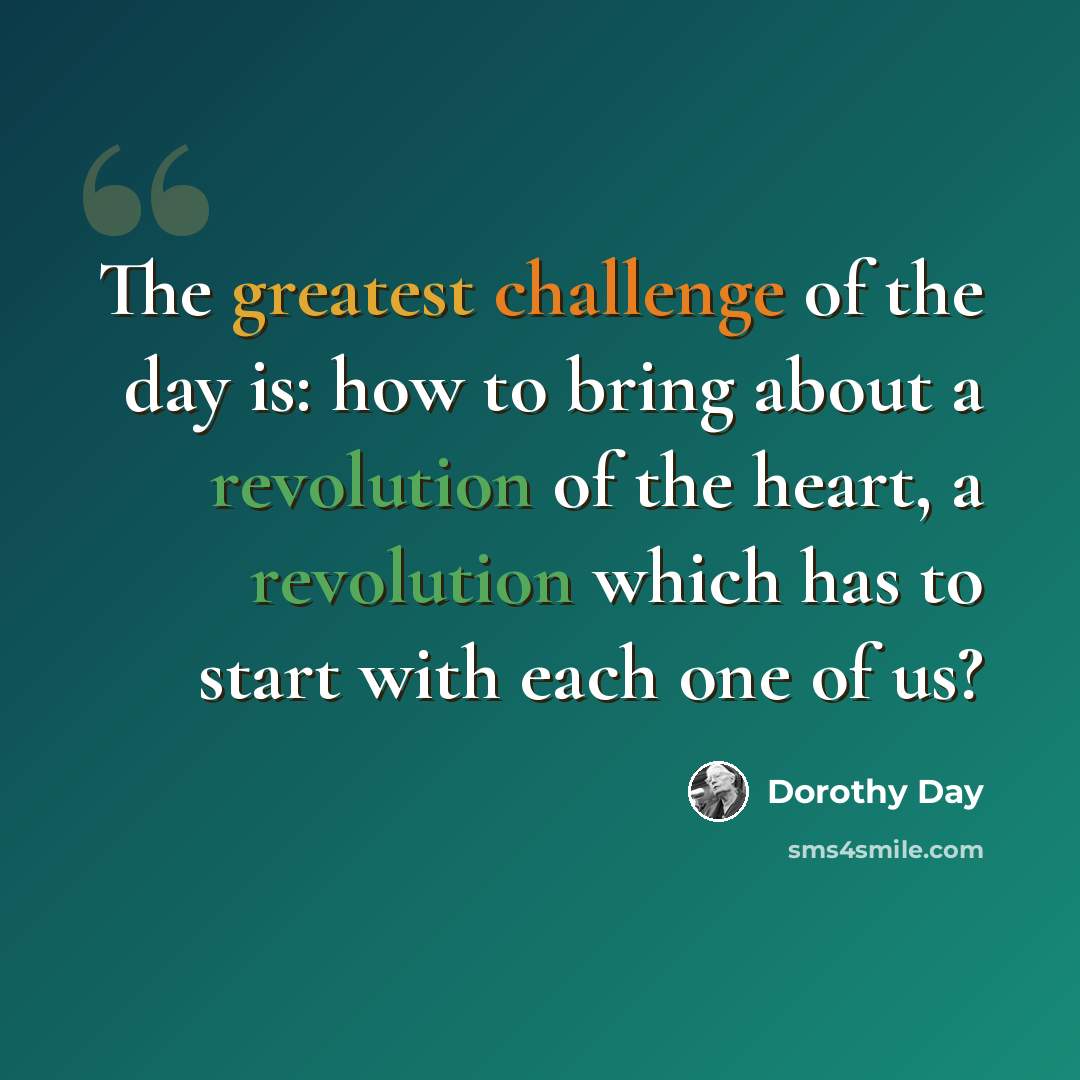 “The greatest challenge of the day is: how to bring about a revolution of the heart, a revolution which has to start with each one of us?” quote by Dorothy Day