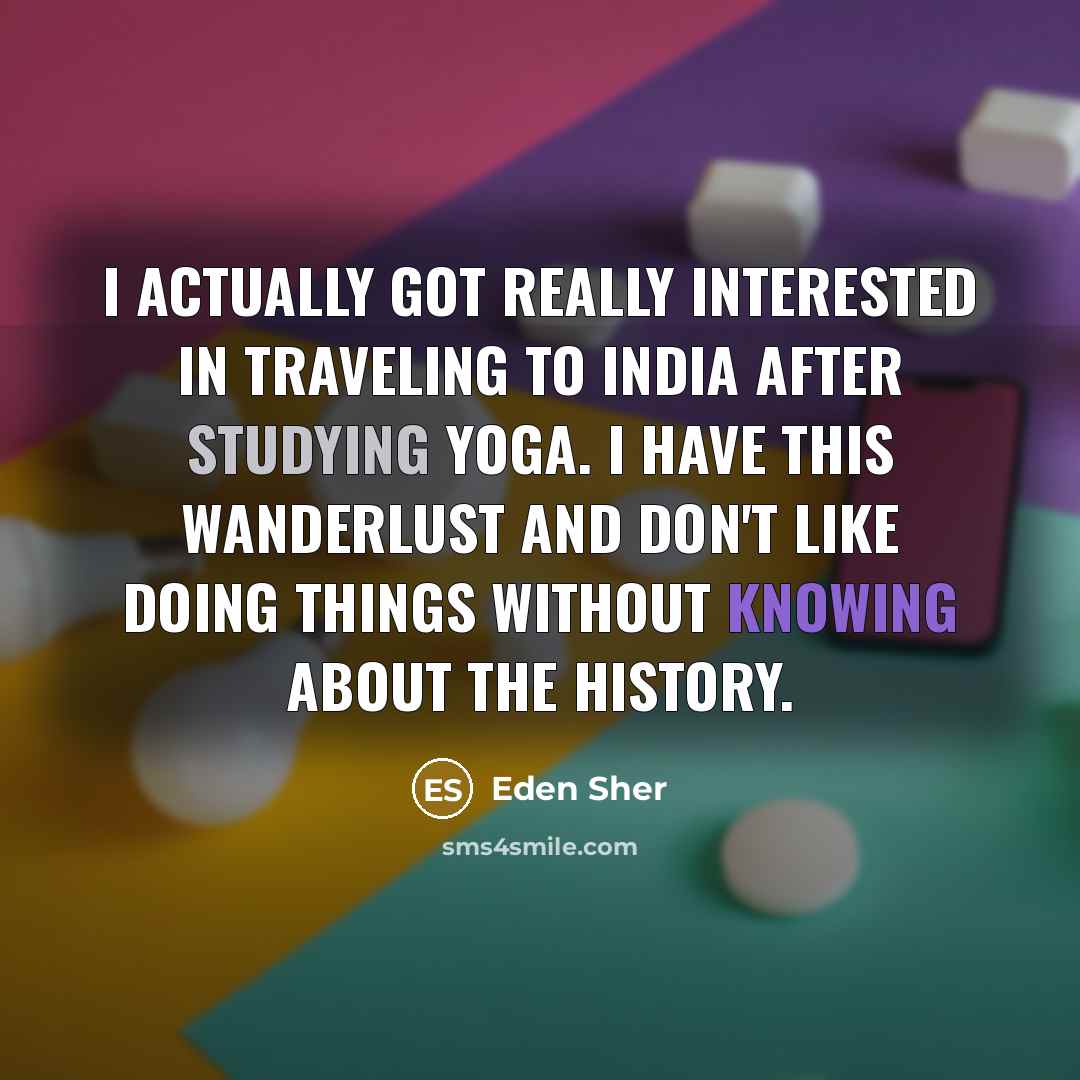 “I actually got really interested in traveling to India after studying yoga. I have this wanderlust and don't like doing things without knowing about the history.” quote by Eden Sher