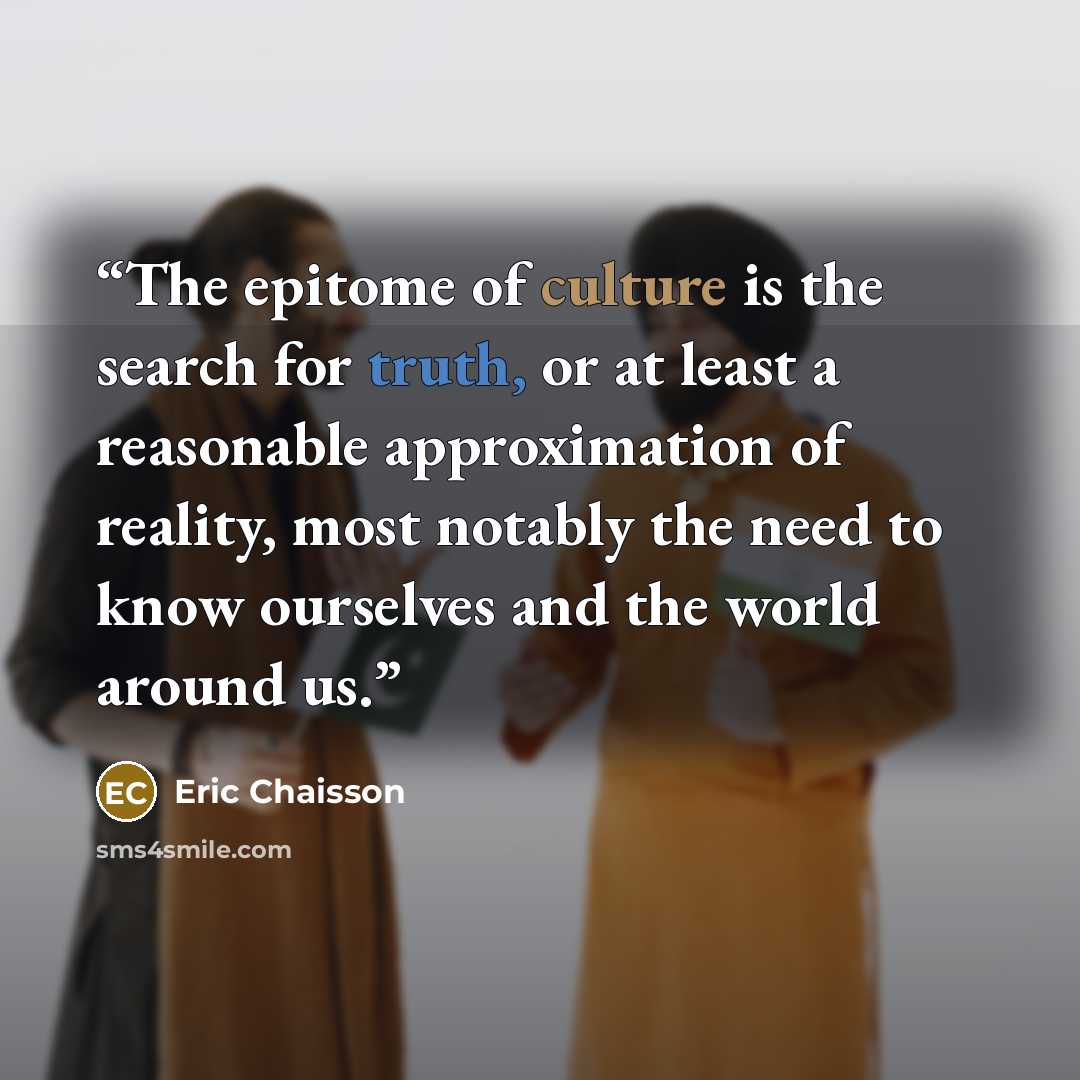 “The epitome of culture is the search for truth, or at least a reasonable approximation of reality, most notably the need to know ourselves and the world around us.” quote by Eric Chaisson