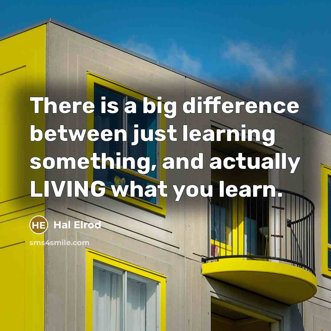 “There is a big difference between just learning something, and actually LIVING what you learn.” quote by Hal Elrod
