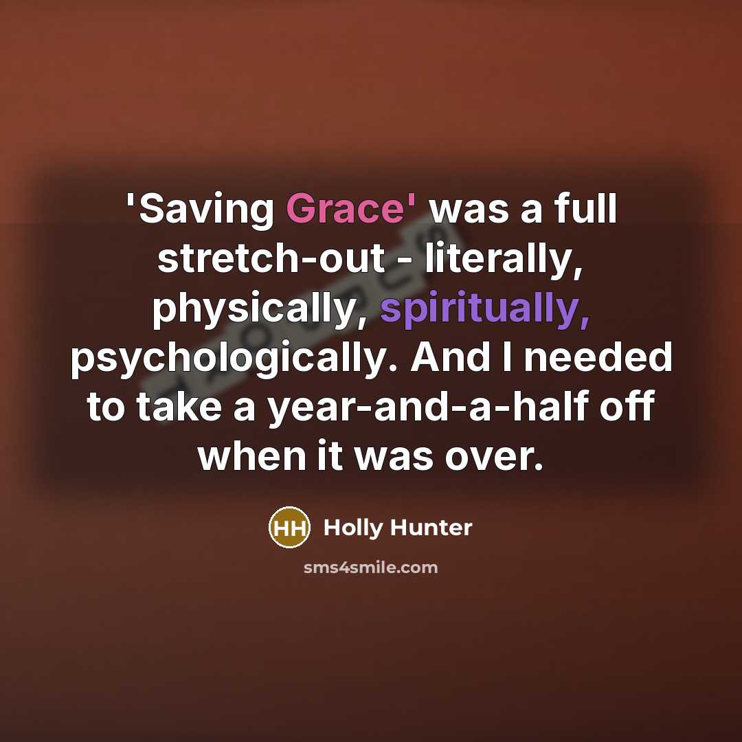 “'Saving Grace' was a full stretch-out - literally, physically, spiritually, psychologically. And I needed to take a year-and-a-half off when it was over.” quote by Holly Hunter