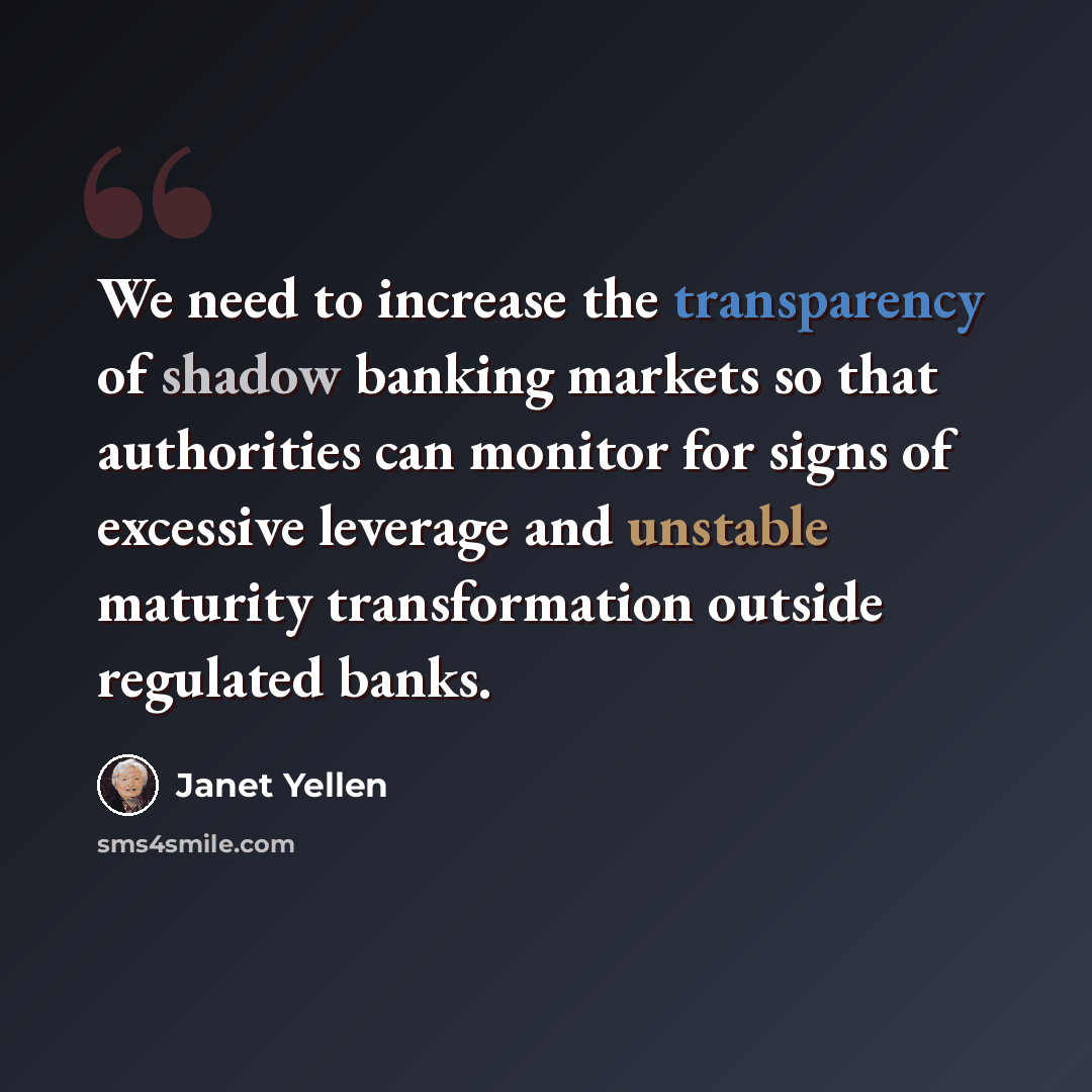 “We need to increase the transparency of shadow banking markets so that authorities can monitor for signs of excessive leverage and unstable maturity transformation outside regulated banks.” quote by Janet Yellen