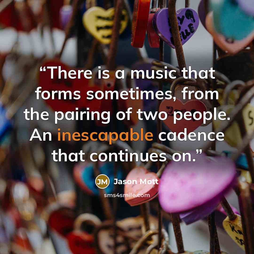 “There is a music that forms sometimes, from the pairing of two people. An inescapable cadence that continues on.” quote by Jason Mott