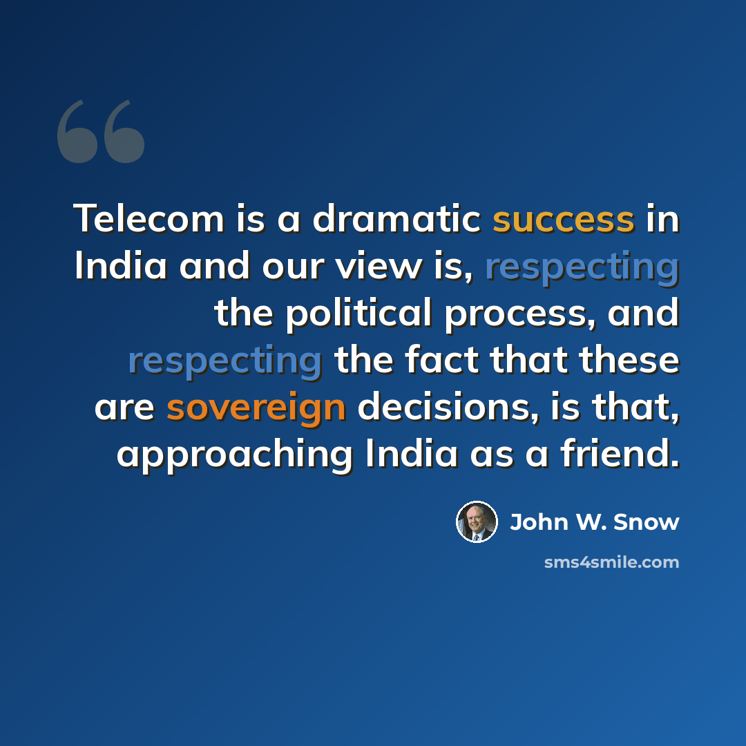 “Telecom is a dramatic success in India and our view is, respecting the political process, and respecting the fact that these are sovereign decisions, is that, approaching India as a friend.” quote by John W. Snow