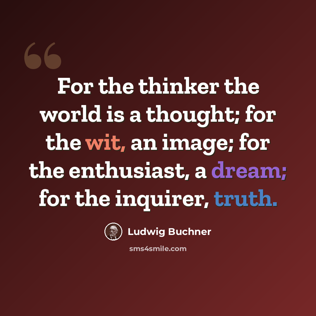 “For the thinker the world is a thought; for the wit, an image; for the enthusiast, a dream; for the inquirer, truth.” quote by Ludwig Buchner