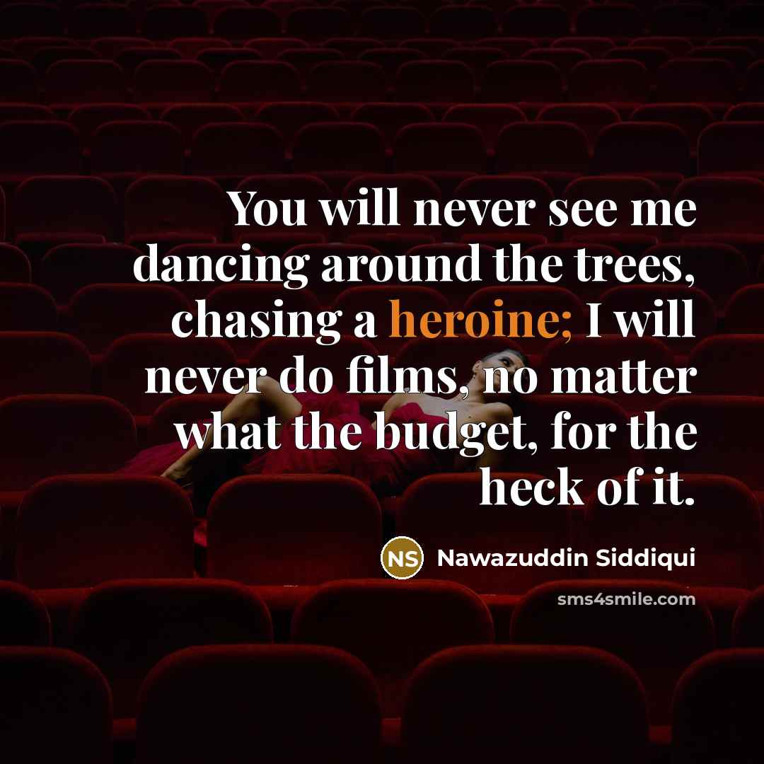 “You will never see me dancing around the trees, chasing a heroine; I will never do films, no matter what the budget, for the heck of it.” quote by Nawazuddin Siddiqui