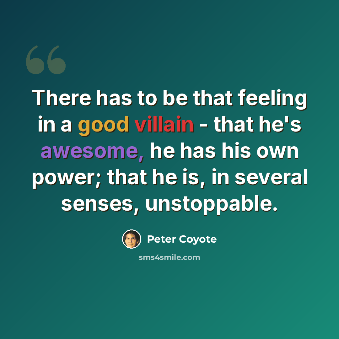 “There has to be that feeling in a good villain - that he's awesome, he has his own power; that he is, in several senses, unstoppable.” quote by Peter Coyote