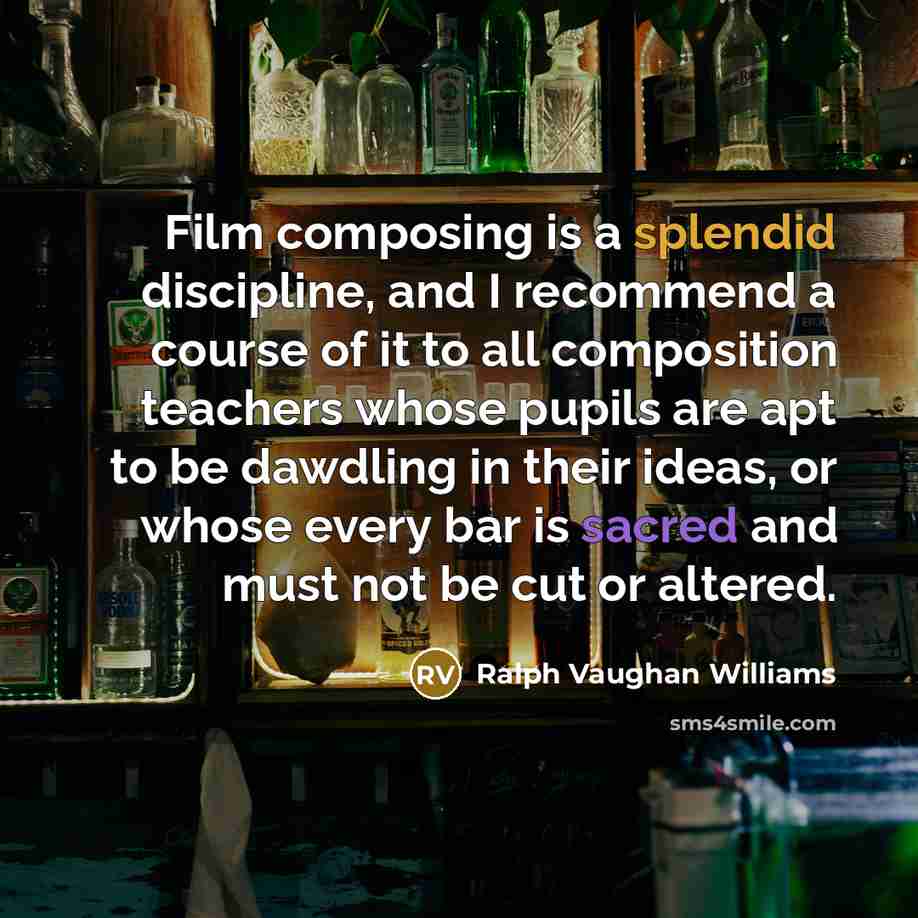 “Film composing is a splendid discipline, and I recommend a course of it to all composition teachers whose pupils are apt to be dawdling in their ideas, or whose every bar is sacred and must not be cut or altered.” quote by Ralph Vaughan Williams