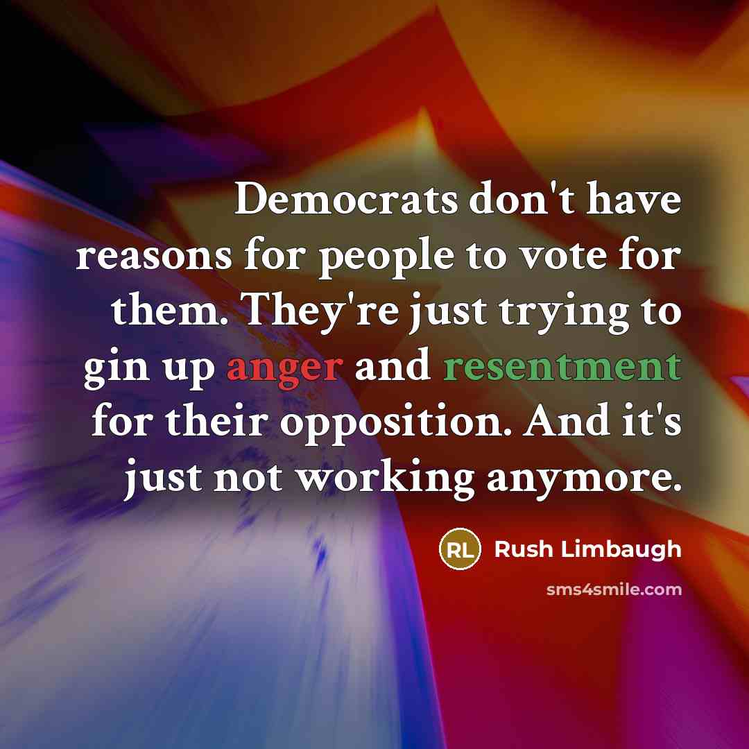 “Democrats don't have reasons for people to vote for them. They're just trying to gin up anger and resentment for their opposition. And it's just not working anymore.” quote by Rush Limbaugh