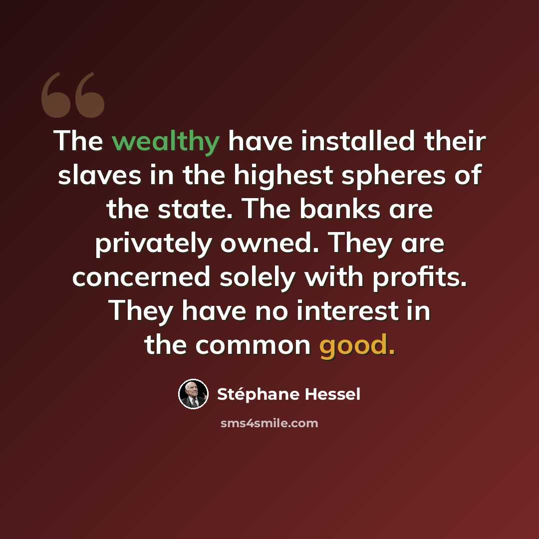 “The wealthy have installed their slaves in the highest spheres of the state. The banks are privately owned. They are concerned solely with profits. They have no interest in the common good.” quote by Stephane Hessel