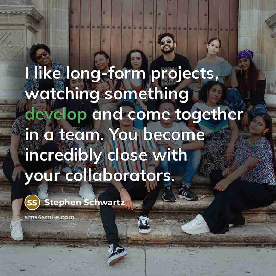 “I like long-form projects, watching something develop and come together in a team. You become incredibly close with your collaborators.” quote by Stephen Schwartz