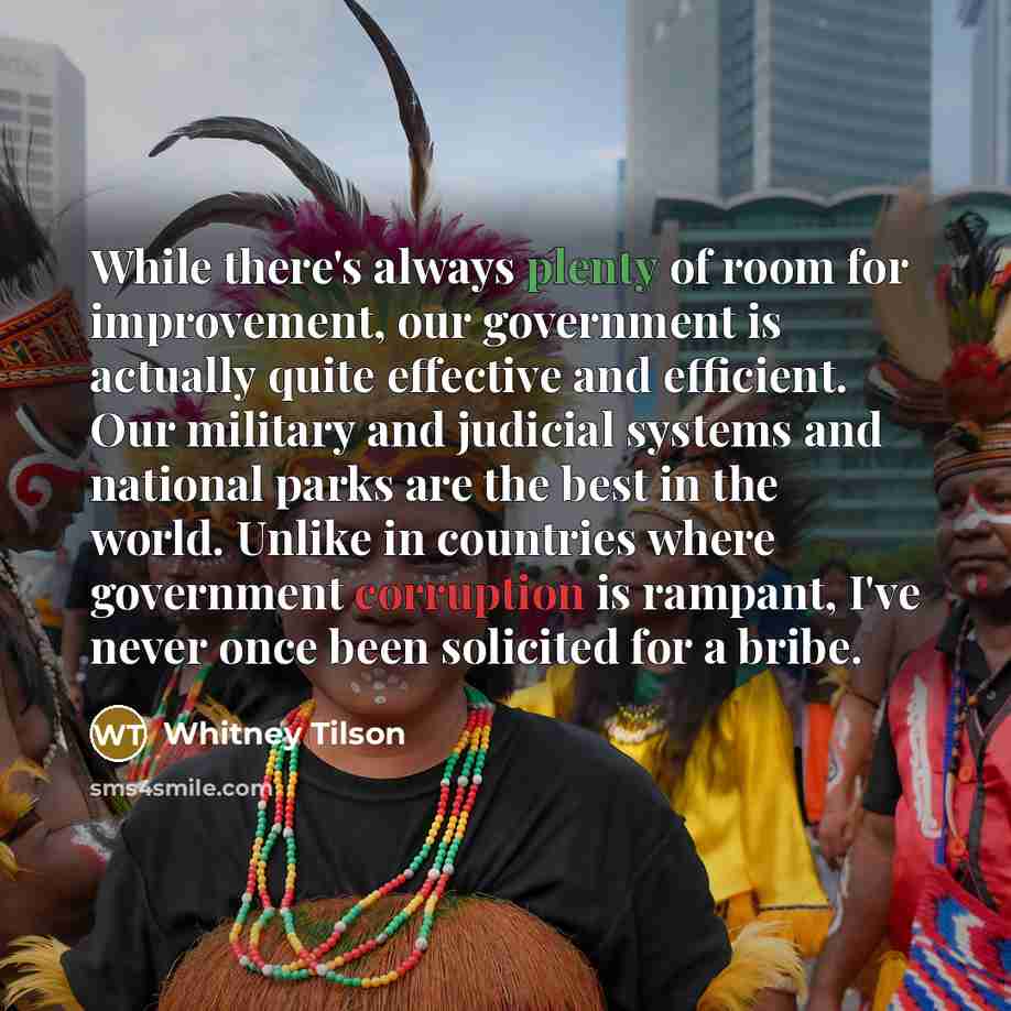 “While there's always plenty of room for improvement, our government is actually quite effective and efficient. Our military and judicial systems and national parks are the best in the world. Unlike in countries where government corruption is rampant, I've never once been solicited for a bribe.” quote by Whitney Tilson