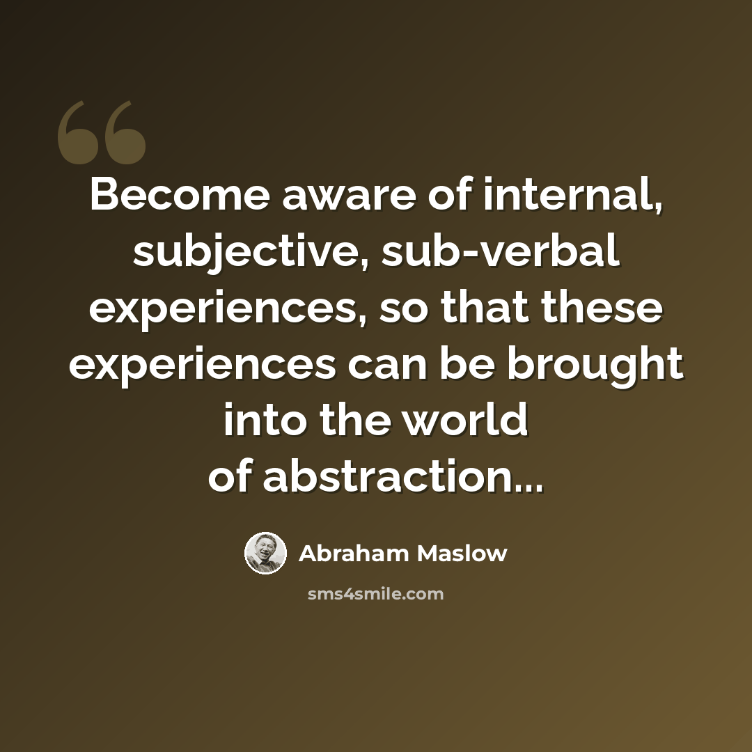 “Become aware of internal, subjective, sub-verbal experiences, so that these experiences can be brought into the world of abstraction...” quote by Abraham Maslow