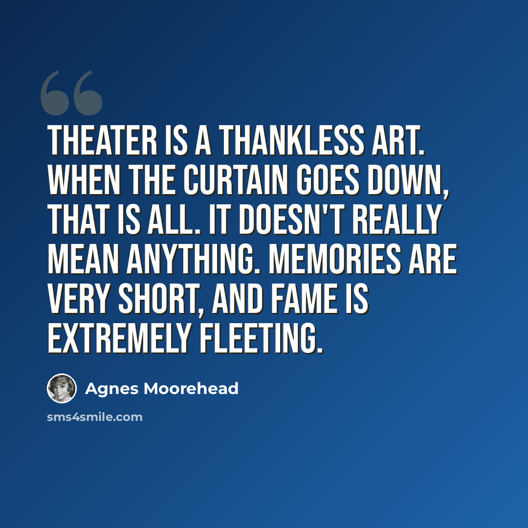 “Theater is a thankless art. When the curtain goes down, that is all. It doesn't really mean anything. Memories are very short, and fame is extremely fleeting.” quote by Agnes Moorehead