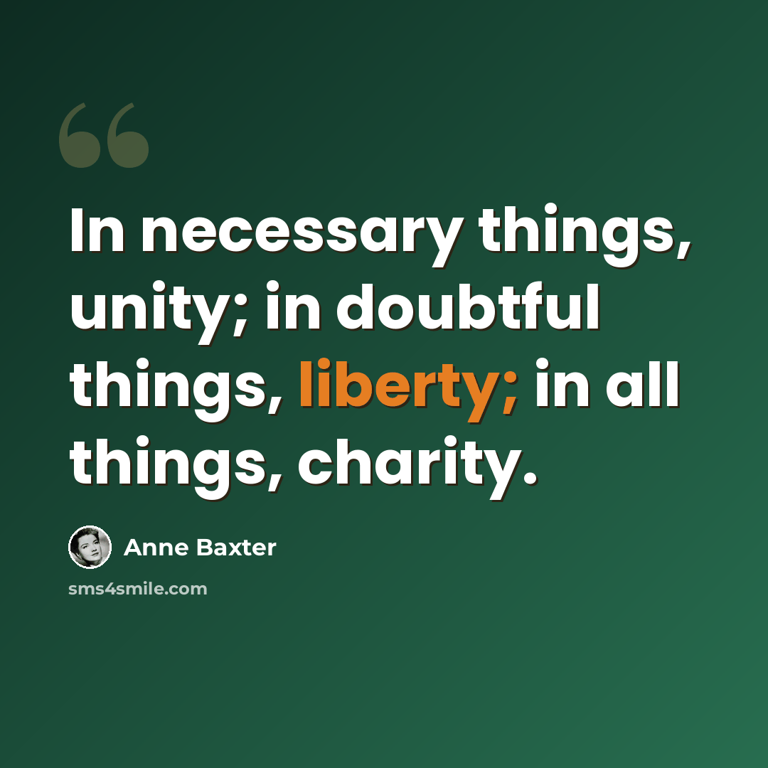 “In necessary things, unity; in doubtful things, liberty; in all things, charity.” quote by Anne Baxter