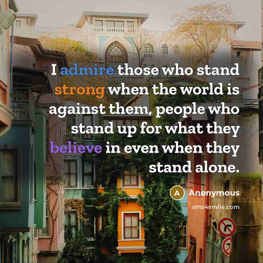 “I admire those who stand strong when the world is against them, people who stand up for what they believe in even when they stand alone.” quote by Anonymous